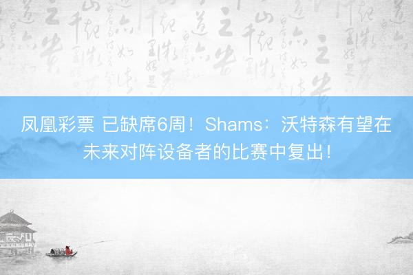 凤凰彩票 已缺席6周！Shams：沃特森有望在未来对阵设备者的比赛中复出！