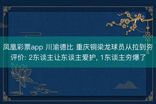 凤凰彩票app 川渝德比 重庆铜梁龙球员从拉到夯评价: 2东谈主让东谈主爱护， 1东谈主夯爆了