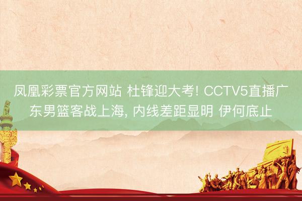 凤凰彩票官方网站 杜锋迎大考! CCTV5直播广东男篮客战上海， 内线差距显明 伊何底止