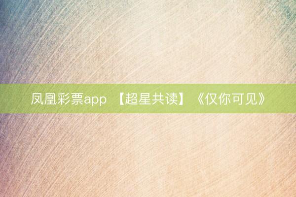 凤凰彩票app 【超星共读】《仅你可见》