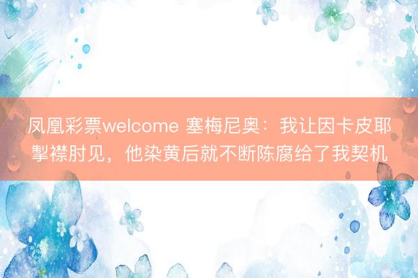 凤凰彩票welcome 塞梅尼奥：我让因卡皮耶掣襟肘见，他染黄后就不断陈腐给了我契机