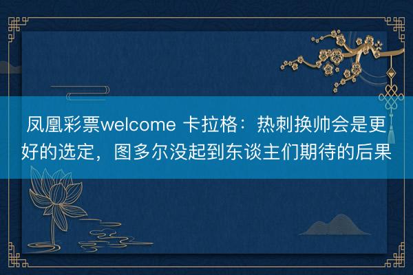 凤凰彩票welcome 卡拉格：热刺换帅会是更好的选定，图多尔没起到东谈主们期待的后果