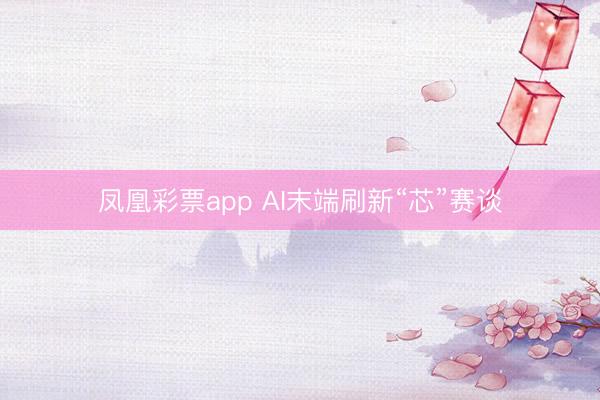 凤凰彩票app AI末端刷新“芯”赛谈
