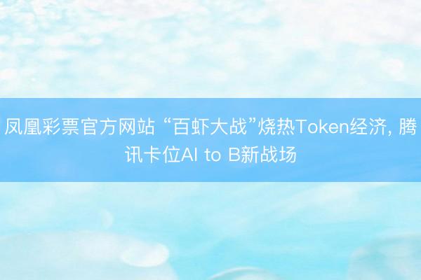 凤凰彩票官方网站 “百虾大战”烧热Token经济， 腾讯卡位AI to B新战场