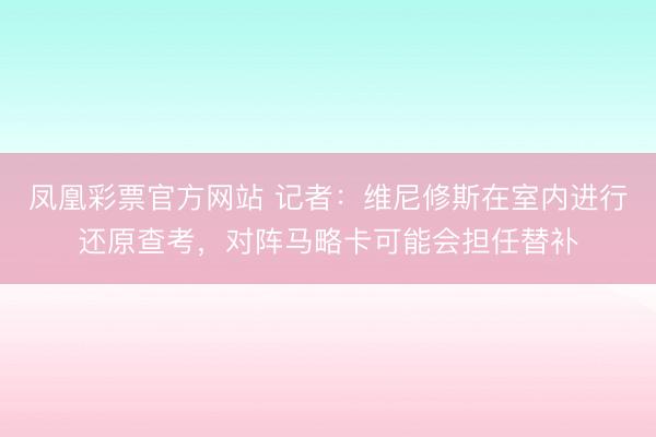 凤凰彩票官方网站 记者：维尼修斯在室内进行还原查考，对阵马略卡可能会担任替补