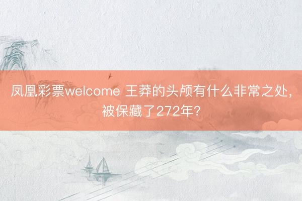 凤凰彩票welcome 王莽的头颅有什么非常之处，被保藏了272年？