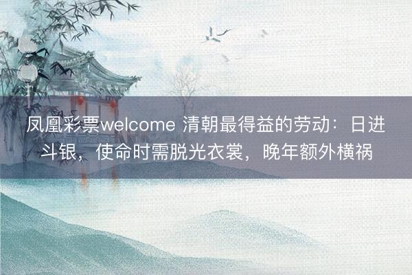 凤凰彩票welcome 清朝最得益的劳动：日进斗银，使命时需脱光衣裳，晚年额外横祸