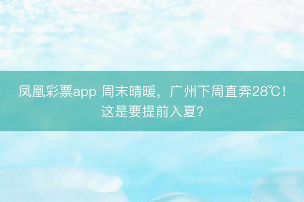 凤凰彩票app 周末晴暖,广州下周直奔28℃!这是要提前入夏?