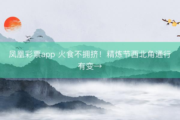 凤凰彩票app 火食不拥挤！精炼节西北角通行有变→