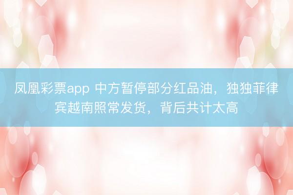 凤凰彩票app 中方暂停部分红品油，独独菲律宾越南照常发货，背后共计太高