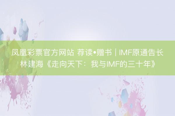 凤凰彩票官方网站 荐读•赠书 | IMF原通告长林建海《走向天下:我与IMF的三十年》