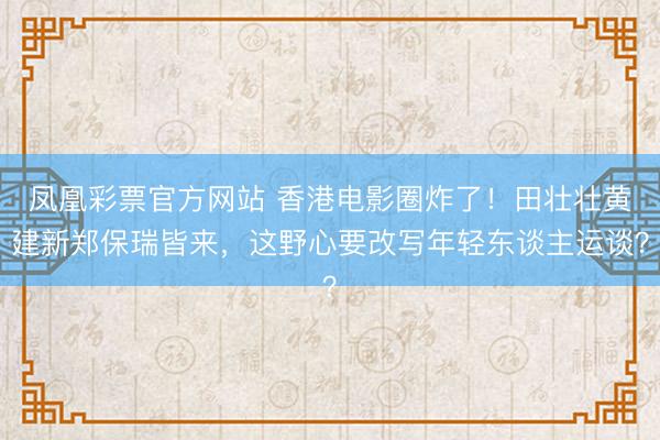 凤凰彩票官方网站 香港电影圈炸了！田壮壮黄建新郑保瑞皆来，这野心要改写年轻东谈主运谈？