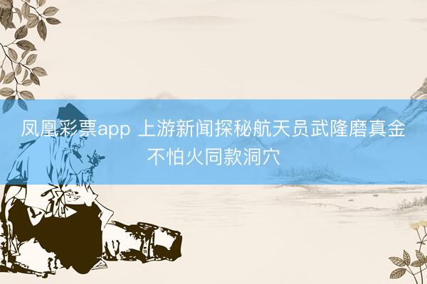 凤凰彩票app 上游新闻探秘航天员武隆磨真金不怕火同款洞穴