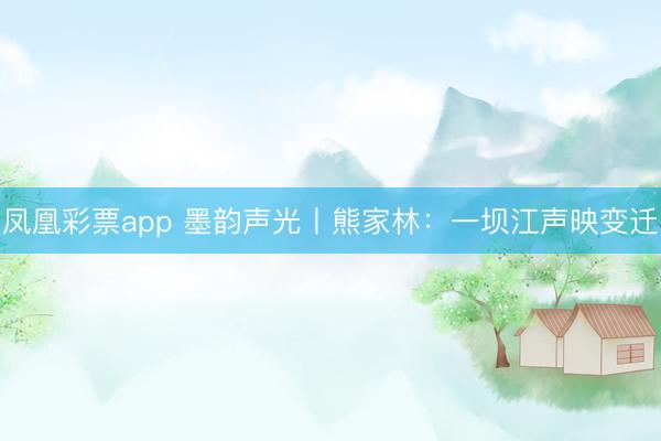 凤凰彩票app 墨韵声光丨熊家林：一坝江声映变迁