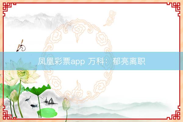 凤凰彩票app 万科：郁亮离职