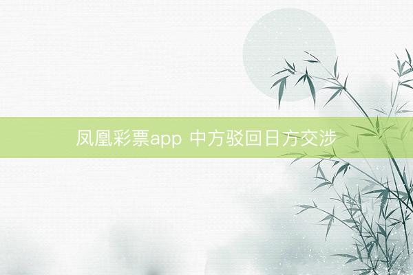 凤凰彩票app 中方驳回日方交涉