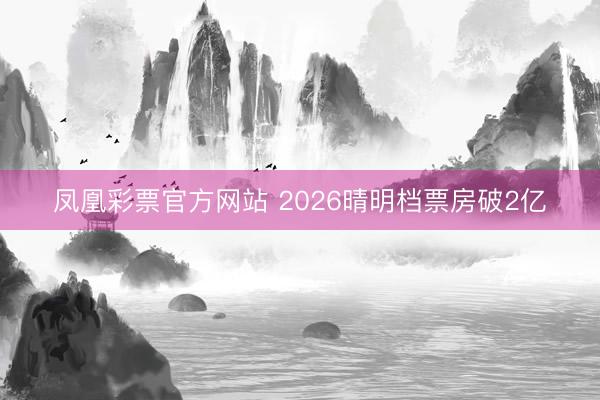 凤凰彩票官方网站 2026晴明档票房破2亿