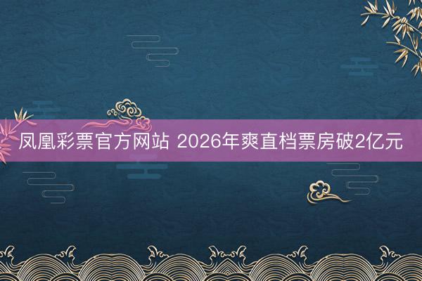 凤凰彩票官方网站 2026年爽直档票房破2亿元