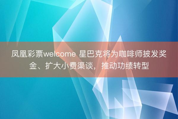 凤凰彩票welcome 星巴克将为咖啡师披发奖金、扩大小费渠谈,推动功绩转型