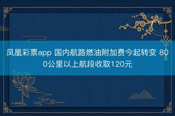 凤凰彩票app 国内航路燃油附加费今起转变 800公里以上航段收取120元