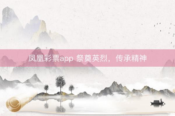 凤凰彩票app 祭奠英烈,传承精神