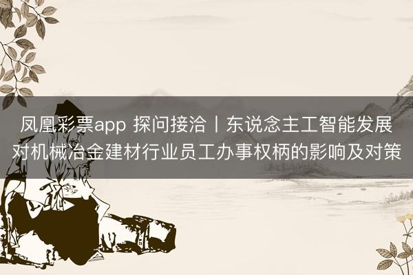 凤凰彩票app 探问接洽丨东说念主工智能发展对机械冶金建材行业员工办事权柄的影响及对策