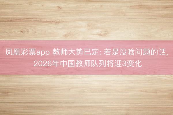 凤凰彩票app 教师大势已定: 若是没啥问题的话， 2026年中国教师队列将迎3变化