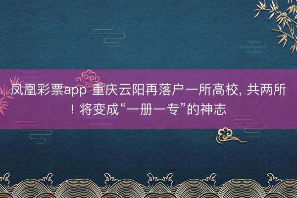 凤凰彩票app 重庆云阳再落户一所高校, 共两所! 将变成“一册一专”的神志