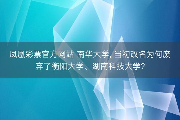 凤凰彩票官方网站 南华大学， 当初改名为何废弃了衡阳大学、湖南科技大学?