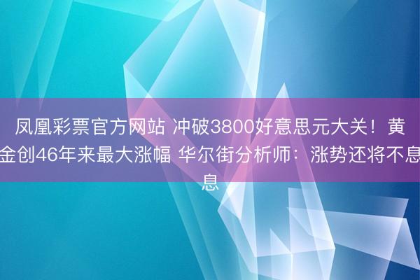 凤凰彩票官方网站 冲破3800好意思元大关！黄金创46年来最大涨幅 华尔街分析师：涨势还将不息
