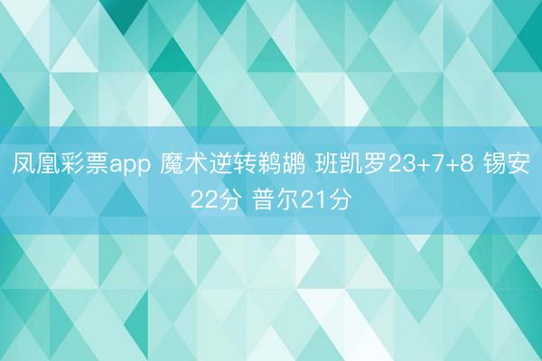 凤凰彩票app 魔术逆转鹈鹕 班凯罗23+7+8 锡安22分 普尔21分