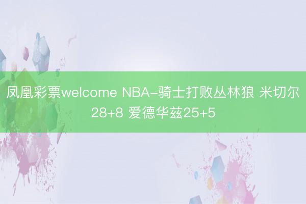 凤凰彩票welcome NBA-骑士打败丛林狼 米切尔28+8 爱德华兹25+5