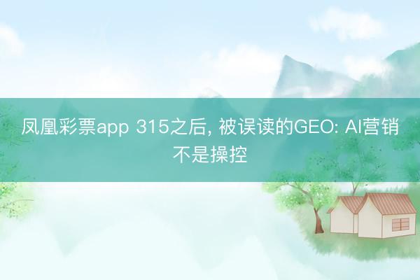 凤凰彩票app 315之后， 被误读的GEO: AI营销不是操控