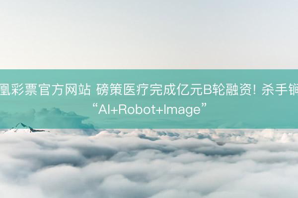 凤凰彩票官方网站 磅策医疗完成亿元B轮融资! 杀手锏是“AI+Robot+Image”