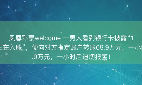 凤凰彩票welcome 一男人看到银行卡披露“10万好意思金正在入账”,便向对方指定账户转账68.9万元,一小时后迫切报警!