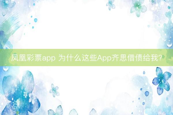 凤凰彩票app 为什么这些App齐思借债给我?