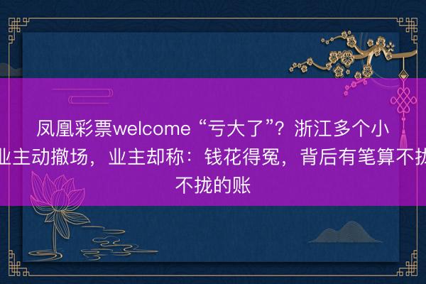 凤凰彩票welcome “亏大了”？浙江多个小区物业主动撤场，业主却称：钱花得冤，背后有笔算不拢的账
