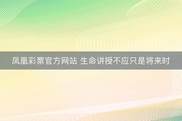 凤凰彩票官方网站 生命讲授不应只是将来时