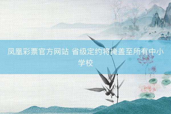 凤凰彩票官方网站 省级定约将掩盖至所有中小学校