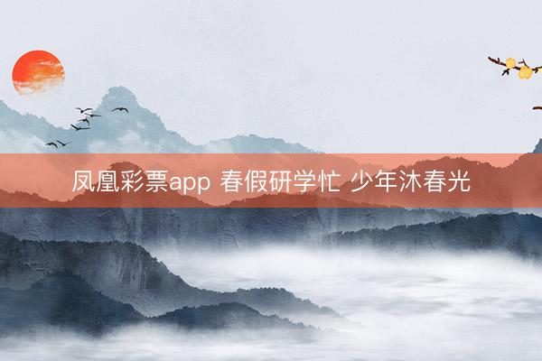 凤凰彩票app 春假研学忙 少年沐春光