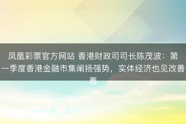 凤凰彩票官方网站 香港财政司司长陈茂波：第一季度香港金融市集阐扬强势，实体经济也见改善