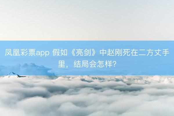 凤凰彩票app 假如《亮剑》中赵刚死在二方丈手里，结局会怎样？