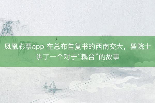 凤凰彩票app 在总布告复书的西南交大，翟院士讲了一个对于“耦合”的故事