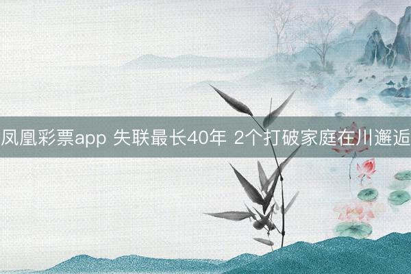 凤凰彩票app 失联最长40年 2个打破家庭在川邂逅