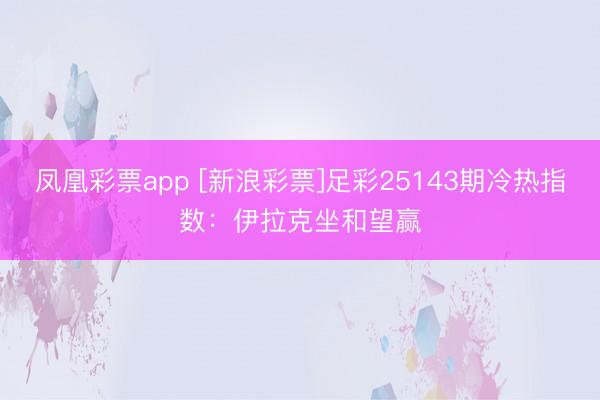凤凰彩票app [新浪彩票]足彩25143期冷热指数：伊拉克坐和望赢