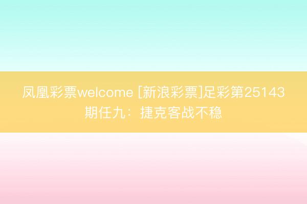凤凰彩票welcome [新浪彩票]足彩第25143期任九：捷克客战不稳