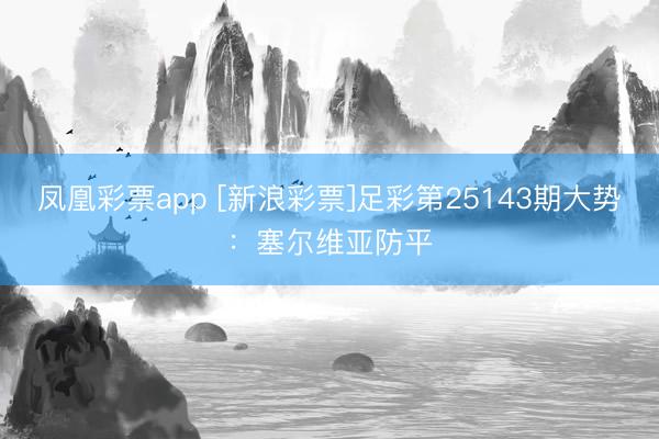 凤凰彩票app [新浪彩票]足彩第25143期大势：塞尔维亚防平