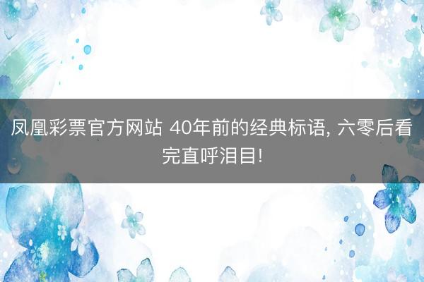 凤凰彩票官方网站 40年前的经典标语， 六零后看完直呼泪目!