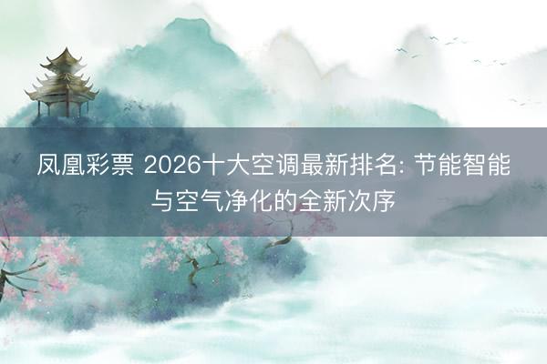 凤凰彩票 2026十大空调最新排名: 节能智能与空气净化的全新次序