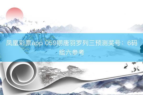 凤凰彩票app 059期唐羽罗列三预测奖号:6码组六参考
